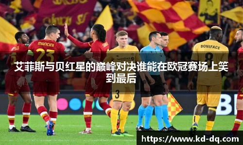 艾菲斯与贝红星的巅峰对决谁能在欧冠赛场上笑到最后